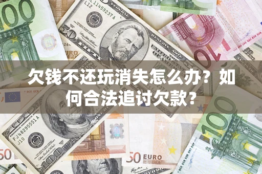 北京欠钱不还玩消失怎么办？如何合法追讨欠款？