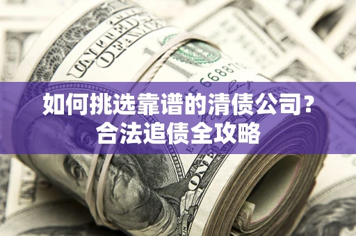 北京如何挑选靠谱的清债公司?合法追债全攻略 北京如何挑选靠谱的清债公司?合法追债全攻略