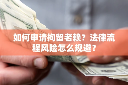北京如何申请拘留老赖？法律流程风险怎么规避？