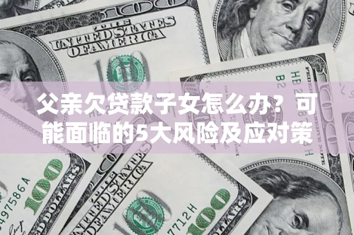 北京父亲欠贷款子女怎么办?可能面临的5大风险及应对策略 北京父亲欠贷款子女怎么办?可能面临的5大风险及应对策略