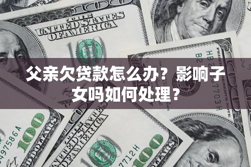 北京父亲欠贷款怎么办？影响子女吗如何处理？