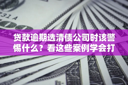 北京贷款逾期选清债公司时该警惕什么？看这些案例学会打翻身仗