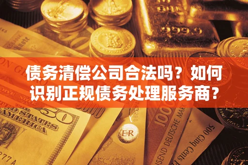 北京债务清偿公司合法吗？如何识别正规债务处理服务商？