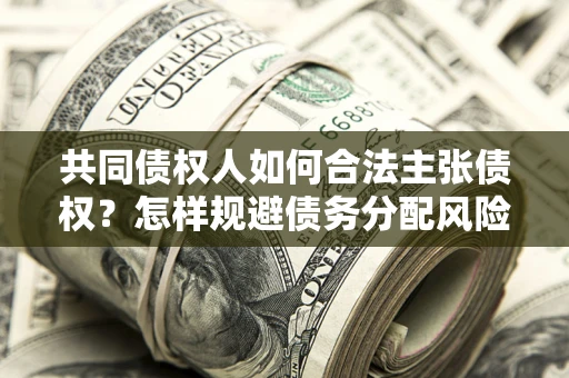北京共同债权人如何合法主张债权？怎样规避债务分配风险？