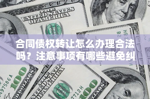 北京合同债权转让怎么办理合法吗？注意事项有哪些避免纠纷？