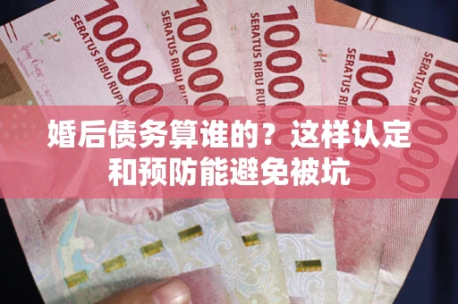 北京婚后债务算谁的？这样认定和预防能避免被坑