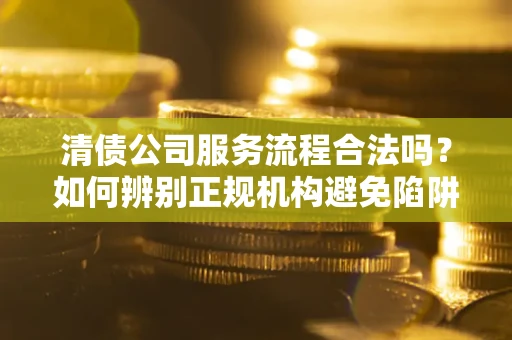 北京清债公司服务流程合法吗？如何辨别正规机构避免陷阱？