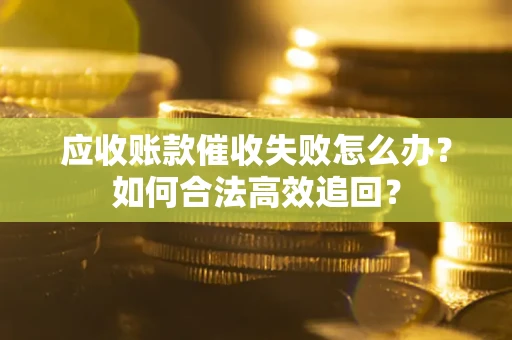 北京应收账款催收失败怎么办？如何合法高效追回？