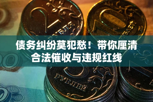 北京债务纠纷莫犯愁！带你厘清合法催收与违规红线