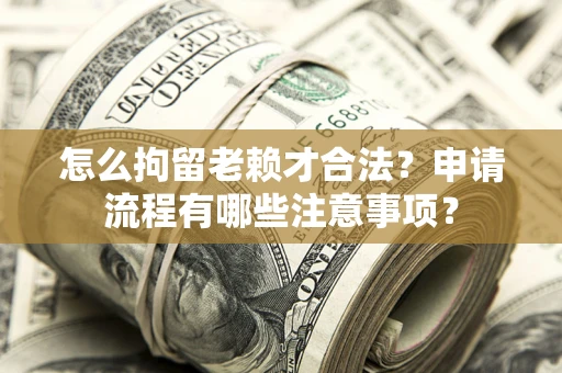 北京怎么拘留老赖才合法？申请流程有哪些注意事项？
