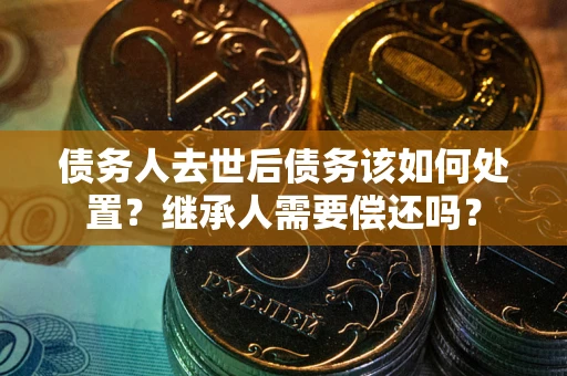 北京债务人去世后债务该如何处置？继承人需要偿还吗？