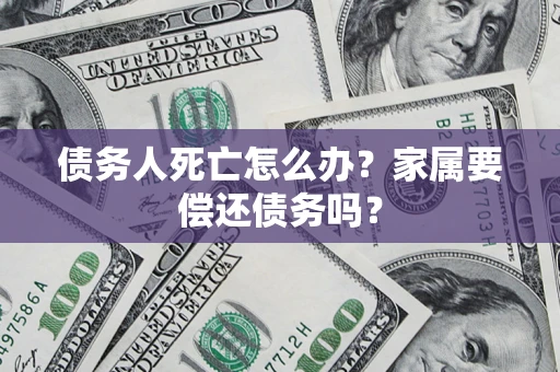 北京债务人死亡怎么办？家属要偿还债务吗？