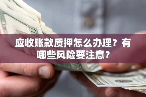 北京应收账款质押怎么办理？有哪些风险要注意？