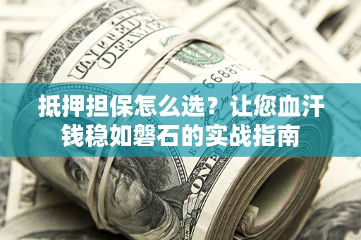北京抵押担保怎么选？让您血汗钱稳如磐石的实战指南