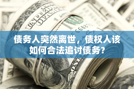 北京债务人突然离世，债权人该如何合法追讨债务？