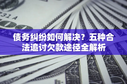 北京债务纠纷如何解决？五种合法追讨欠款途径全解析