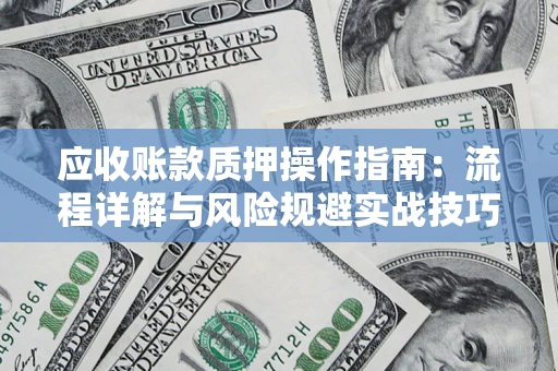北京应收账款质押操作指南:流程详解与风险规避实战技巧 北京应收账款质押操作指南:流程详解与风险规避实战技巧