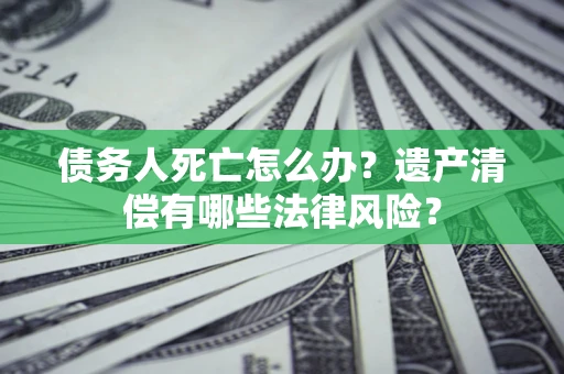 北京债务人死亡怎么办？遗产清偿有哪些法律风险？