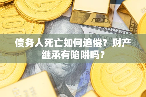 北京债务人死亡如何追偿？财产继承有陷阱吗？