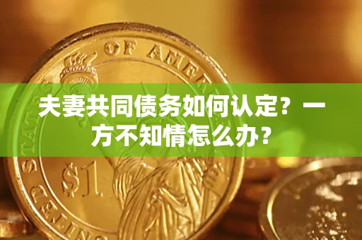 北京夫妻共同债务如何认定？一方不知情怎么办？
