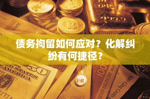 北京债务拘留如何应对？化解纠纷有何捷径？