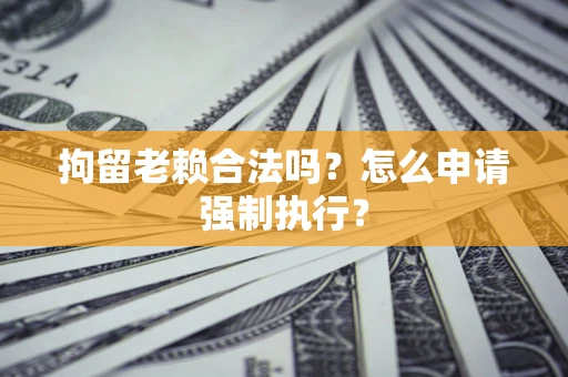 北京拘留老赖合法吗？怎么申请强制执行？