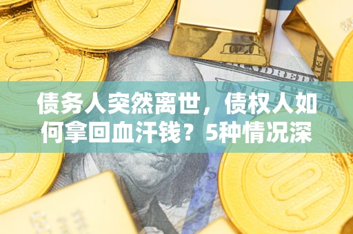 北京债务人突然离世，债权人如何拿回血汗钱？5种情况深度解析