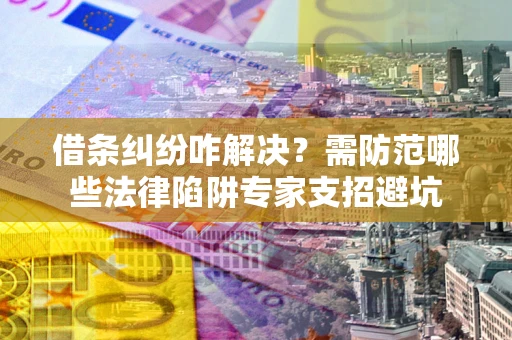 北京借条纠纷咋解决？需防范哪些法律陷阱专家支招避坑