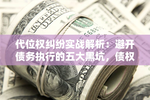 北京代位权纠纷实战解析：避开债务执行的五大黑坑，债权人必看指南