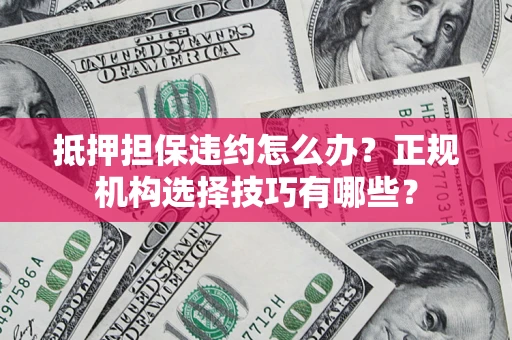北京抵押担保违约怎么办？正规机构选择技巧有哪些？