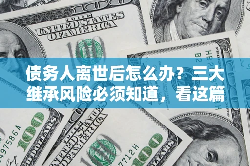 北京债务人离世后怎么办？三大继承风险必须知道，看这篇就够了