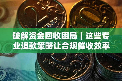 北京破解资金回收困局｜这些专业追款策略让合规催收效率翻倍