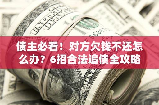 北京债主必看！对方欠钱不还怎么办？6招合法追债全攻略