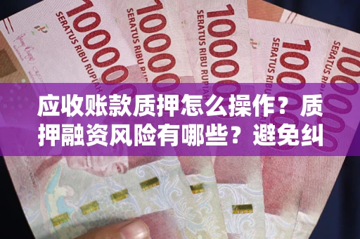 北京应收账款质押怎么操作？质押融资风险有哪些？避免纠纷高效融资技巧