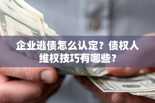 北京企业逃债怎么认定？债权人维权技巧有哪些？