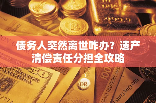 北京债务人突然离世咋办？遗产清偿责任分担全攻略