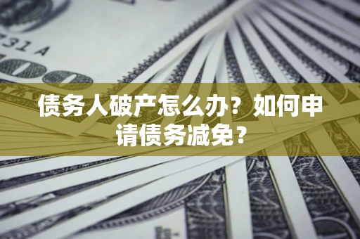 北京债务人破产怎么办？如何申请债务减免？