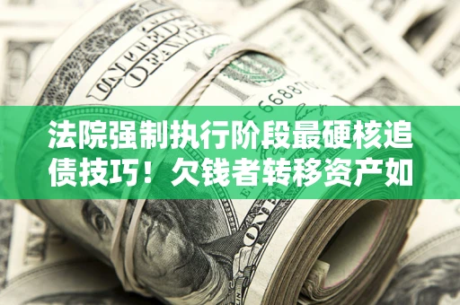 北京法院强制执行阶段最硬核追债技巧！欠钱者转移资产如何破解？