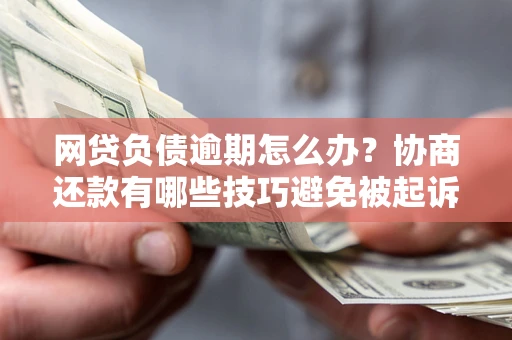 北京网贷负债逾期怎么办？协商还款有哪些技巧避免被起诉？