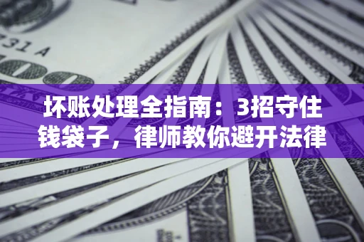北京坏账处理全指南：3招守住钱袋子，律师教你避开法律雷区