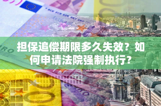 北京担保追偿期限多久失效？如何申请法院强制执行？