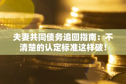 北京夫妻共同债务追回指南：不清楚的认定标准这样破！