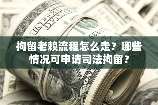 北京拘留老赖流程怎么走？哪些情况可申请司法拘留？