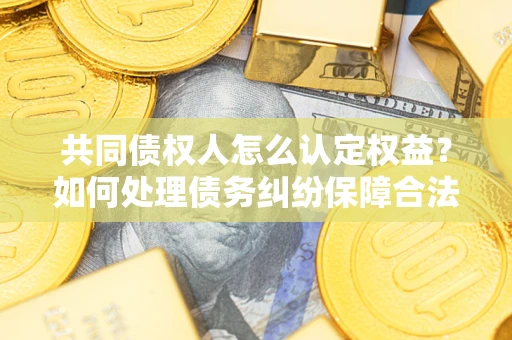 北京共同债权人怎么认定权益？如何处理债务纠纷保障合法权益？
