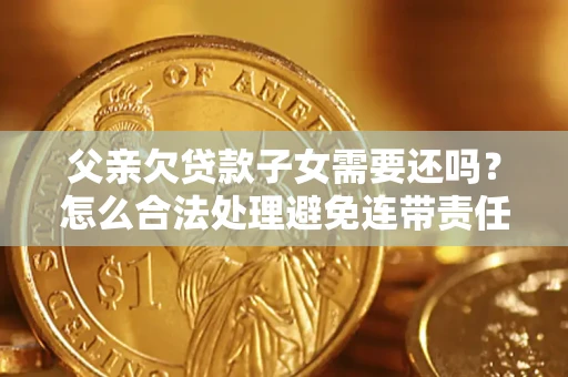 北京父亲欠贷款子女需要还吗？怎么合法处理避免连带责任？