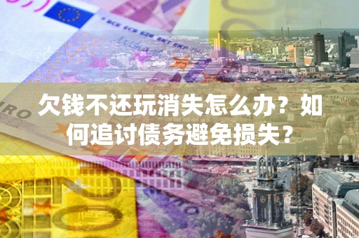 北京欠钱不还玩消失怎么办？如何追讨债务避免损失？