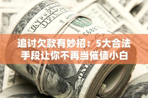 北京追讨欠款有妙招：5大合法手段让你不再当催债小白