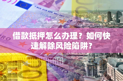 北京借款抵押怎么办理？如何快速解除风险陷阱？