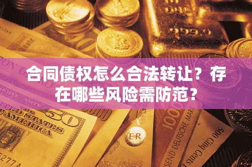 北京合同债权怎么合法转让？存在哪些风险需防范？