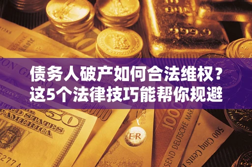 北京债务人破产如何合法维权？这5个法律技巧能帮你规避风险